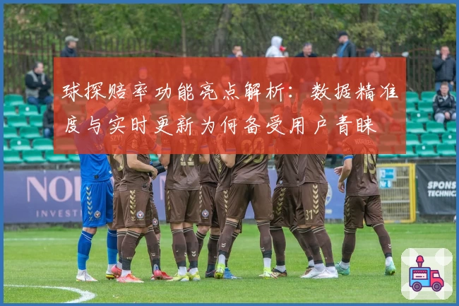 球探赔率功能亮点解析：数据精准度与实时更新为何备受用户青睐