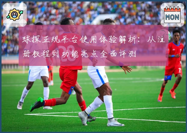 球探正规平台使用体验解析：从注册教程到功能亮点全面评测