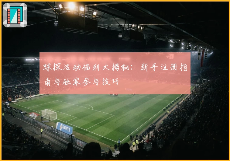 球探活动福利大揭秘：新手注册指南与独家参与技巧
