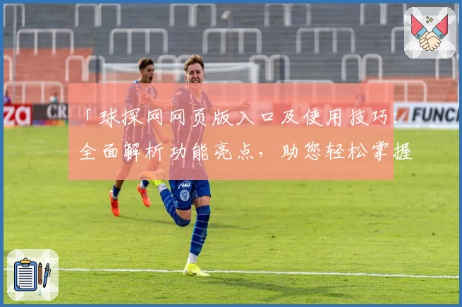 「球探网网页版入口及使用技巧：全面解析功能亮点，助您轻松掌握赛事动态」