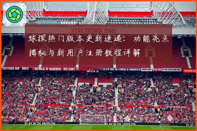 球探热门版本更新速递：功能亮点揭秘与新用户注册教程详解