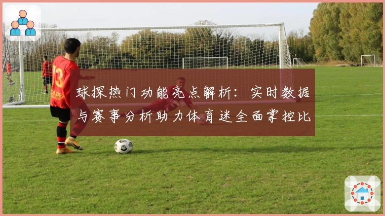 球探热门功能亮点解析：实时数据与赛事分析助力体育迷全面掌控比赛