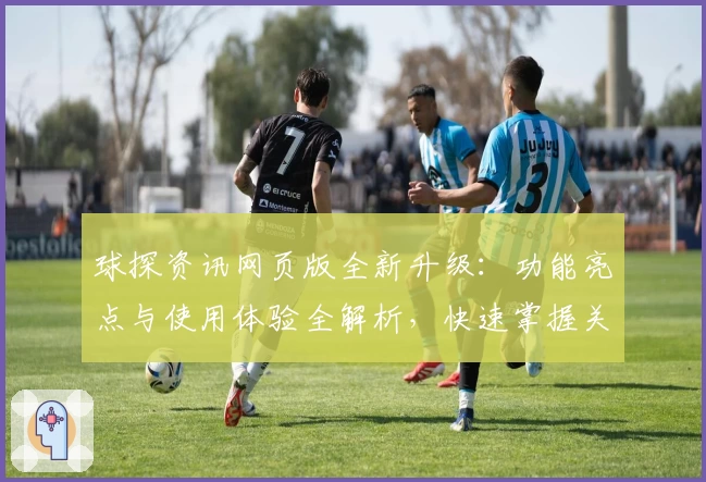球探资讯网页版全新升级：功能亮点与使用体验全解析，快速掌握关键资讯