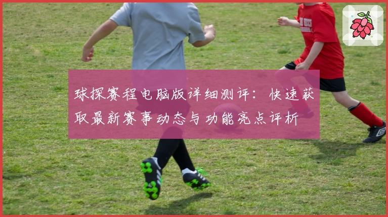 球探赛程电脑版详细测评：快速获取最新赛事动态与功能亮点评析