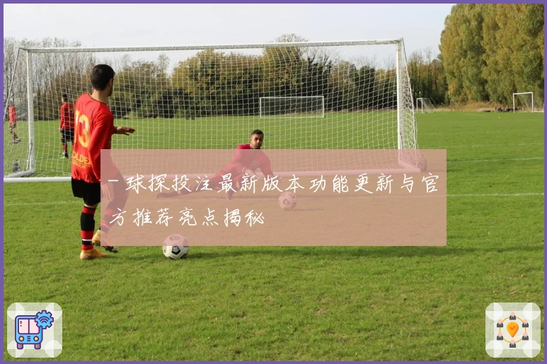 - 球探投注最新版本功能更新与官方推荐亮点揭秘