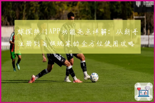 球探热门APP功能亮点详解：从新手注册到高级玩家的全方位使用攻略