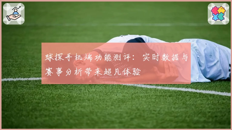 球探手机端功能测评：实时数据与赛事分析带来超凡体验