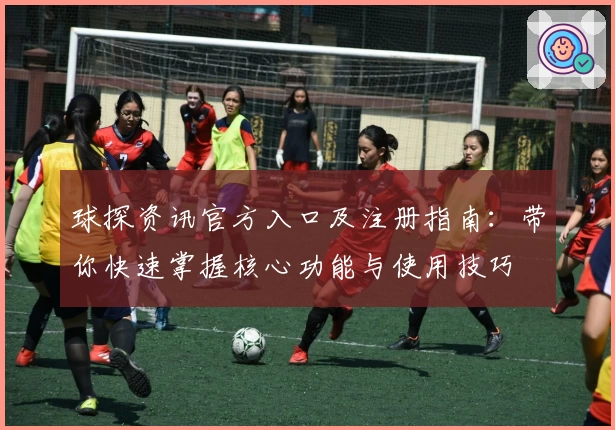 球探资讯官方入口及注册指南：带你快速掌握核心功能与使用技巧
