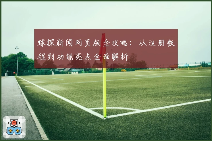 球探新闻网页版全攻略：从注册教程到功能亮点全面解析