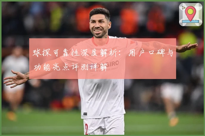 球探可靠性深度解析：用户口碑与功能亮点评测详解