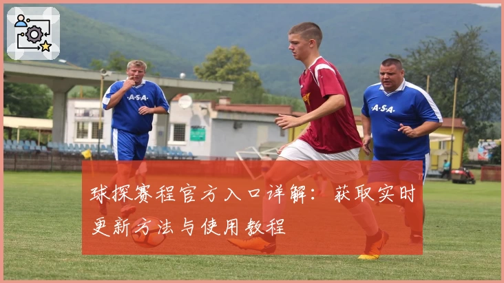球探赛程官方入口详解：获取实时更新方法与使用教程