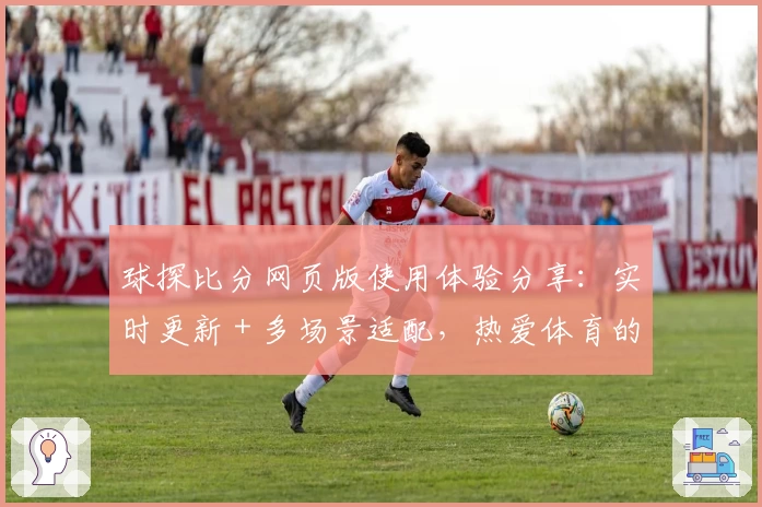 球探比分网页版使用体验分享：实时更新＋多场景适配，热爱体育的你不容错过
