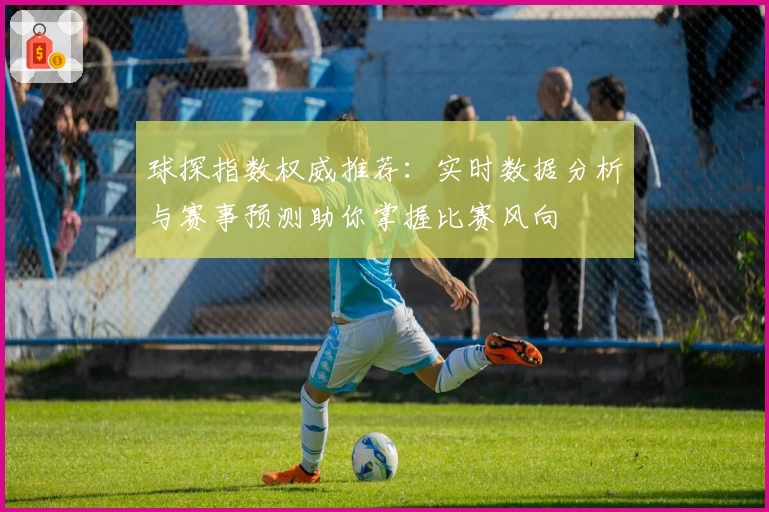 球探指数权威推荐：实时数据分析与赛事预测助你掌握比赛风向