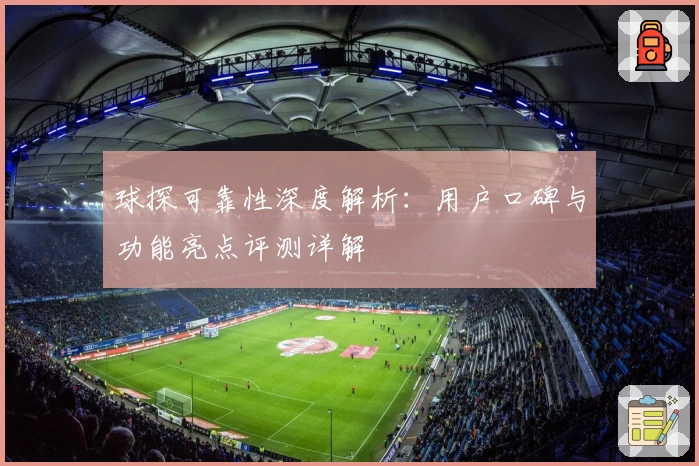 球探可靠性深度解析：用户口碑与功能亮点评测详解