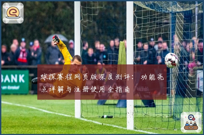 球探赛程网页版深度测评：功能亮点详解与注册使用全指南
