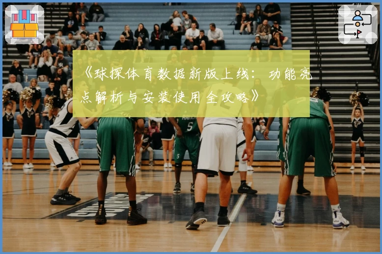 《球探体育数据新版上线：功能亮点解析与安装使用全攻略》