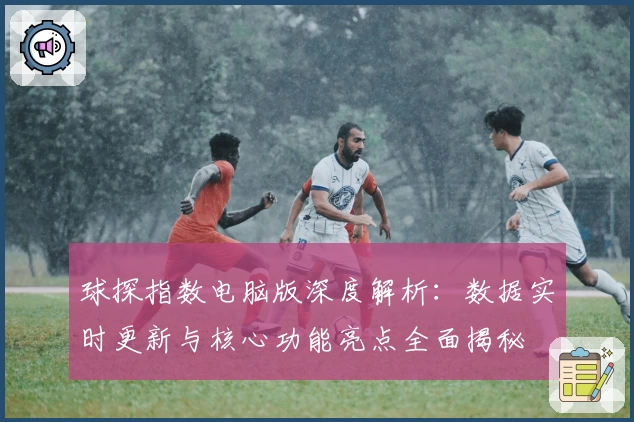 球探指数电脑版深度解析：数据实时更新与核心功能亮点全面揭秘