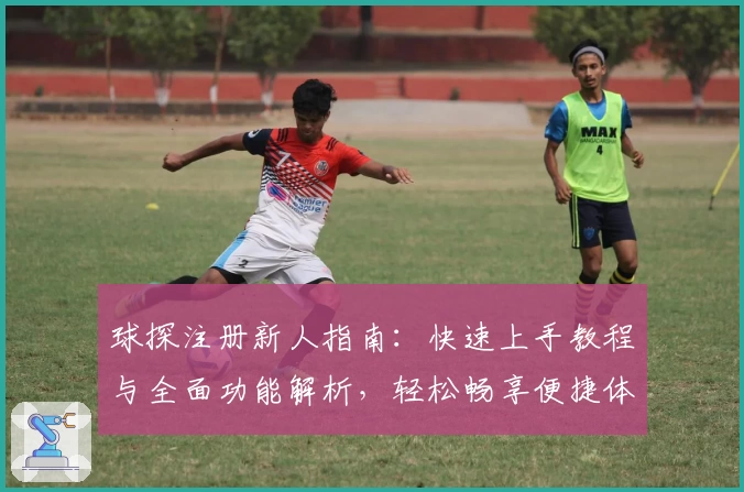 球探注册新人指南：快速上手教程与全面功能解析，轻松畅享便捷体验