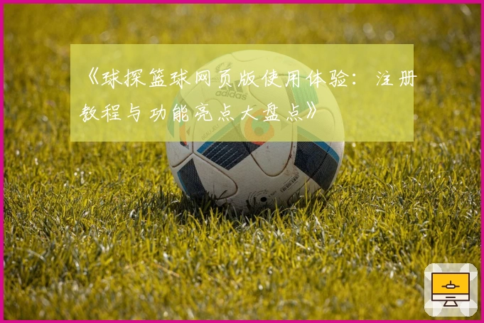 《球探篮球网页版使用体验：注册教程与功能亮点大盘点》