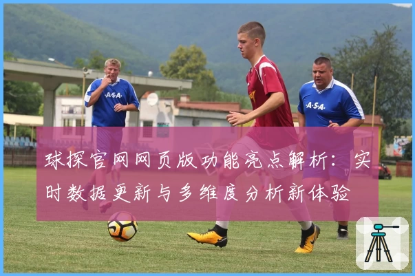 球探官网网页版功能亮点解析：实时数据更新与多维度分析新体验