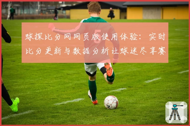 球探比分网网页版使用体验：实时比分更新与数据分析让球迷尽享赛事魅力