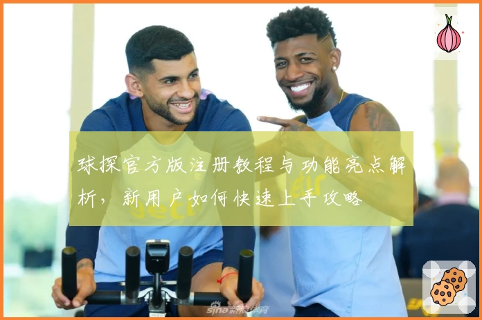 球探官方版注册教程与功能亮点解析，新用户如何快速上手攻略