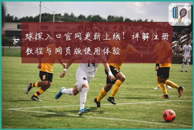 球探入口官网更新上线！详解注册教程与网页版使用体验