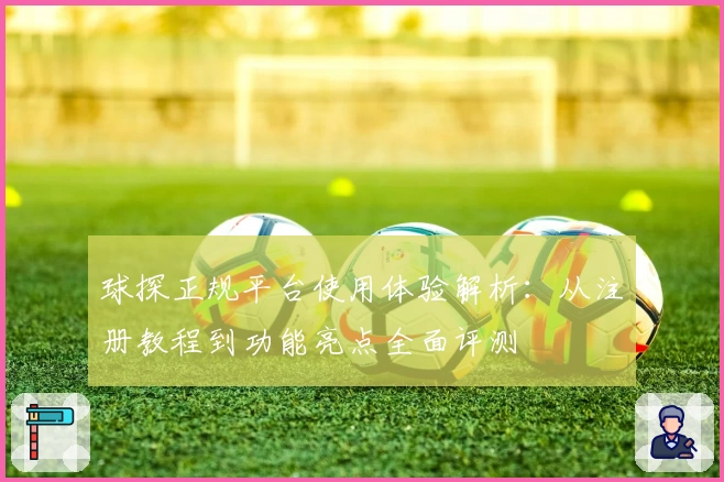 球探正规平台使用体验解析：从注册教程到功能亮点全面评测