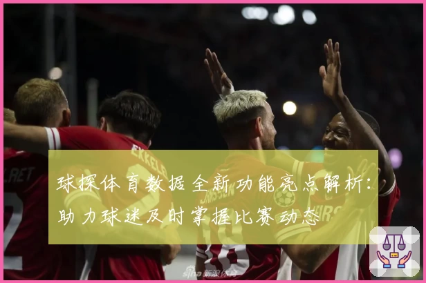 球探体育数据全新功能亮点解析：助力球迷及时掌握比赛动态