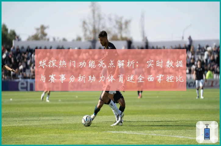 球探热门功能亮点解析:实时数据与赛事分析助力体育迷全面掌控比赛