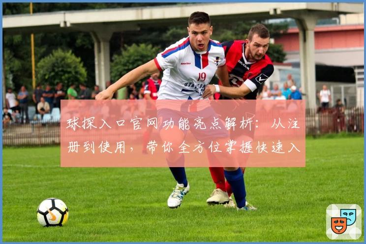 球探入口官网功能亮点解析：从注册到使用，带你全方位掌握快速入门技巧
