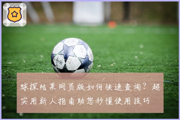 球探结果网页版如何快速查询？超实用新人指南助您秒懂使用技巧