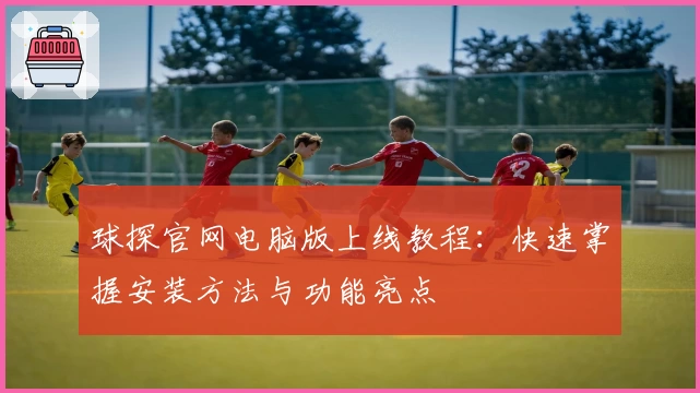 球探官网电脑版上线教程：快速掌握安装方法与功能亮点