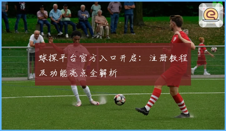 球探平台官方入口开启：注册教程及功能亮点全解析