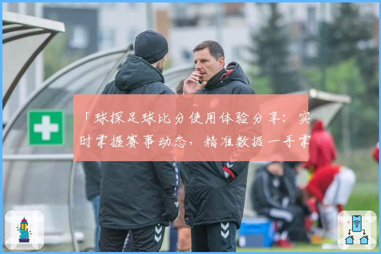「球探足球比分使用体验分享：实时掌握赛事动态，精准数据一手掌握」