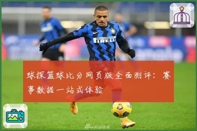 球探篮球比分网页版全面测评:赛事数据一站式体验
