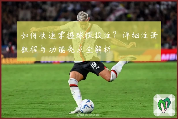 如何快速掌握球探投注？详细注册教程与功能亮点全解析