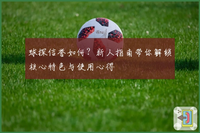 球探信誉如何？新人指南带你解锁核心特色与使用心得