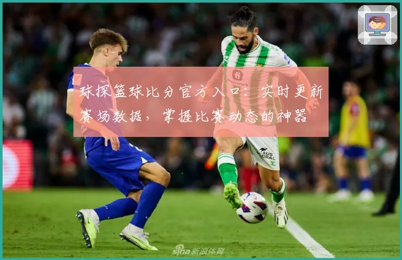 球探篮球比分官方入口：实时更新赛场数据，掌握比赛动态的神器