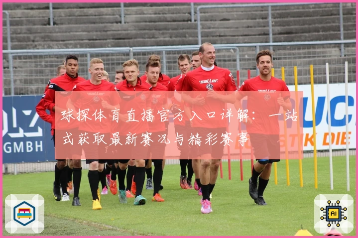 球探体育直播官方入口详解:一站式获取最新赛况与精彩赛事