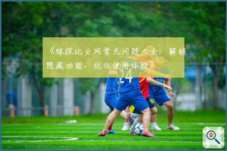 《球探比分网常见问题大全：解锁隐藏功能，优化使用体验》