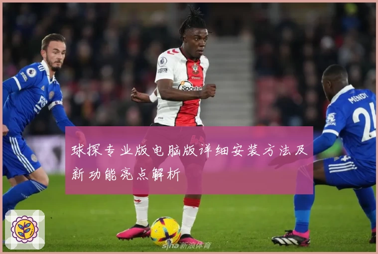 球探专业版电脑版详细安装方法及新功能亮点解析
