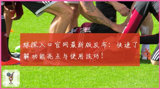 球探入口官网最新版发布：快速了解功能亮点与使用技巧！