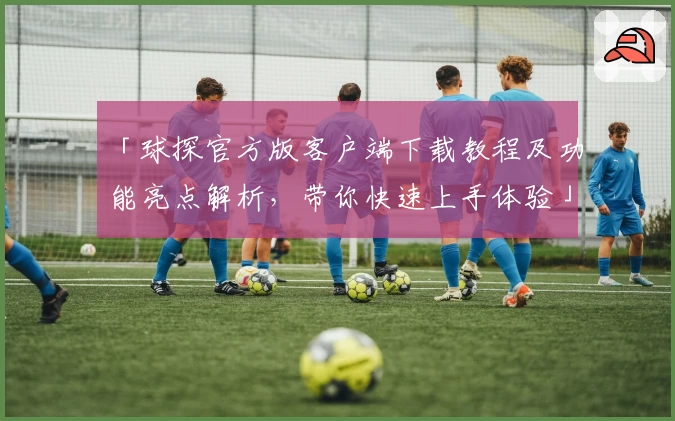「球探官方版客户端下载教程及功能亮点解析，带你快速上手体验」