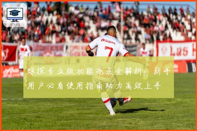 球探专业版功能亮点全解析,新手用户必看使用指南助力高效上手