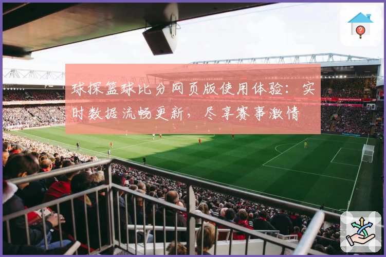 球探篮球比分网页版使用体验：实时数据流畅更新，尽享赛事激情