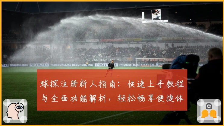 球探注册新人指南：快速上手教程与全面功能解析，轻松畅享便捷体验