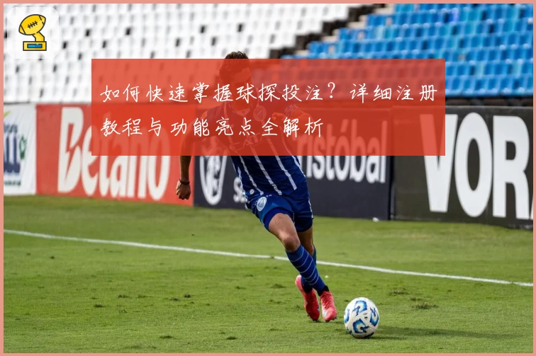 如何快速掌握球探投注？详细注册教程与功能亮点全解析