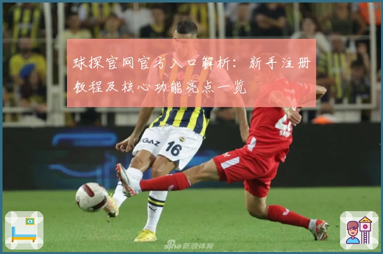 球探官网官方入口解析：新手注册教程及核心功能亮点一览