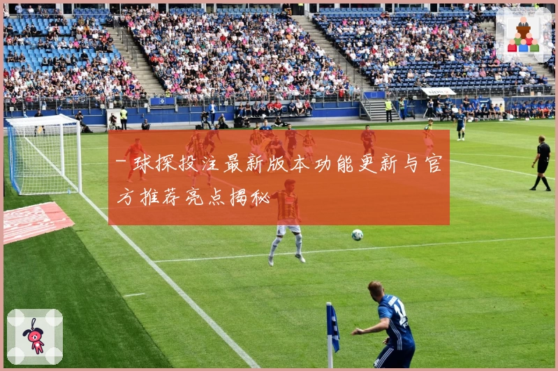 - 球探投注最新版本功能更新与官方推荐亮点揭秘